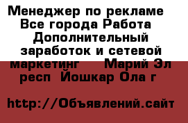 Менеджер по рекламе - Все города Работа » Дополнительный заработок и сетевой маркетинг   . Марий Эл респ.,Йошкар-Ола г.